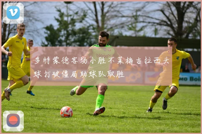 多特蒙德客场小胜不莱梅吉拉西头球打破僵局助球队取胜