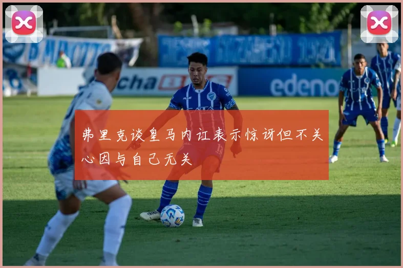弗里克谈皇马内讧表示惊讶但不关心因与自己无关