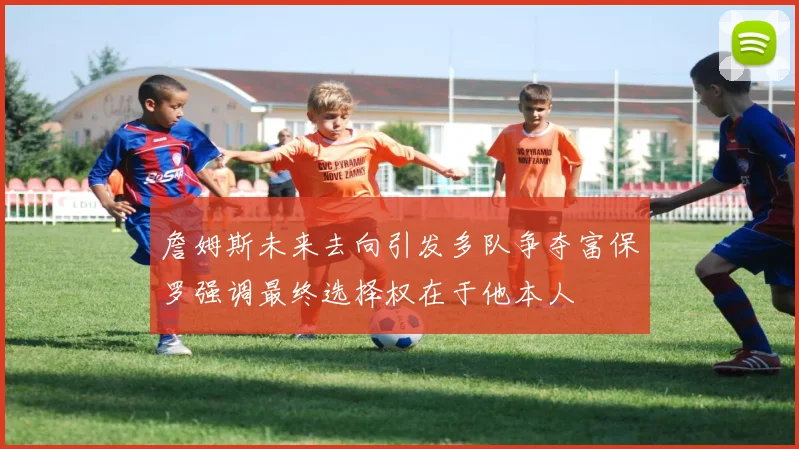 詹姆斯未来去向引发多队争夺富保罗强调最终选择权在于他本人