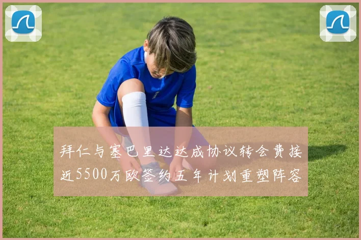 拜仁与塞巴里达达成协议转会费接近5500万欧签约五年计划重塑阵容