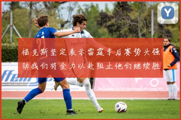福克斯坚定表示雷霆季后赛势头强劲我们将全力以赴阻止他们继续胜利